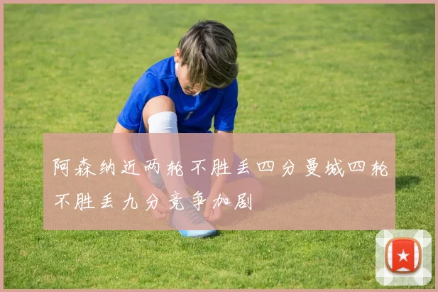 阿森纳近两轮不胜丢四分曼城四轮不胜丢九分竞争加剧