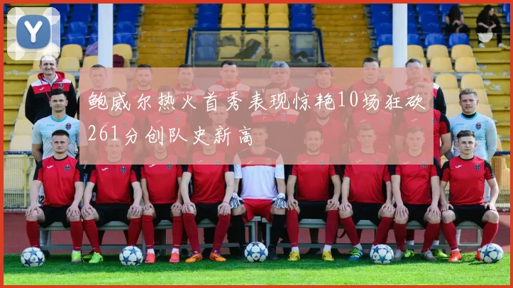 鲍威尔热火首秀表现惊艳10场狂砍261分创队史新高