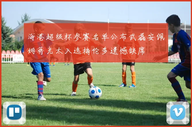 海港超级杯参赛名单公布武磊安佩姆蒋光太入选梅伦多遗憾缺席