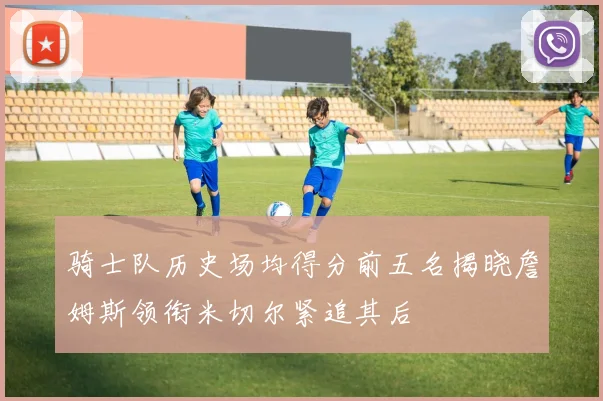 骑士队历史场均得分前五名揭晓詹姆斯领衔米切尔紧追其后