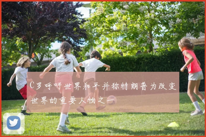 C罗呼吁世界和平并称特朗普为改变世界的重要人物之一