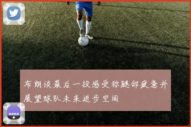 布朗谈最后一投感受称腿部疲惫并展望球队未来进步空间