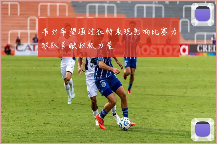 韦尔希望通过独特表现影响比赛为球队贡献积极力量