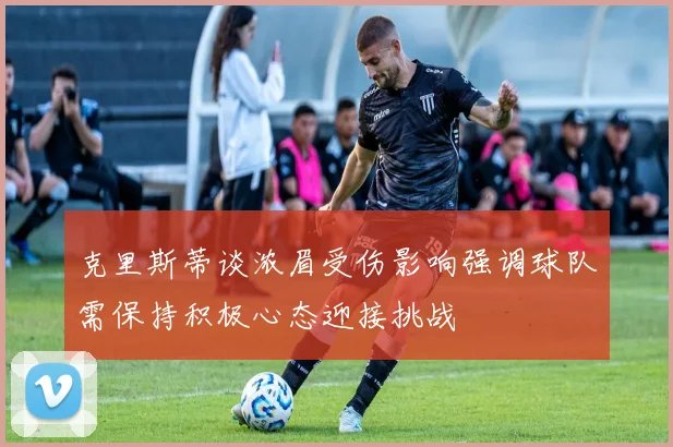 克里斯蒂谈浓眉受伤影响强调球队需保持积极心态迎接挑战