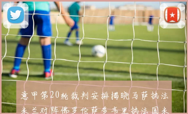 意甲第20轮裁判安排揭晓马萨执法米兰对阵佛罗伦萨多韦里执法国米比赛