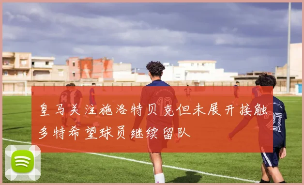 皇马关注施洛特贝克但未展开接触多特希望球员继续留队