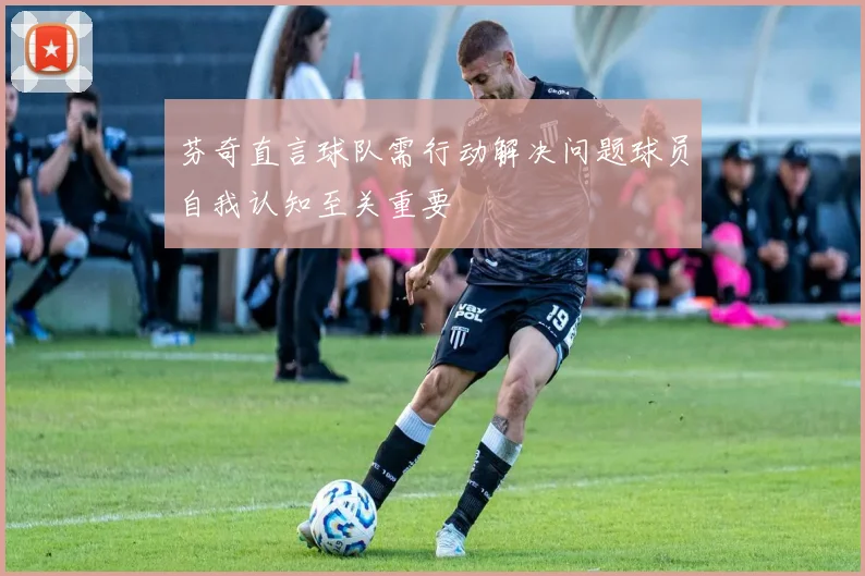 芬奇直言球队需行动解决问题球员自我认知至关重要