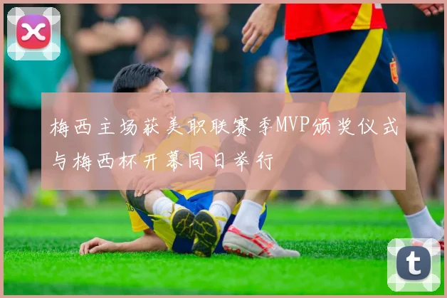 梅西主场获美职联赛季MVP颁奖仪式与梅西杯开幕同日举行
