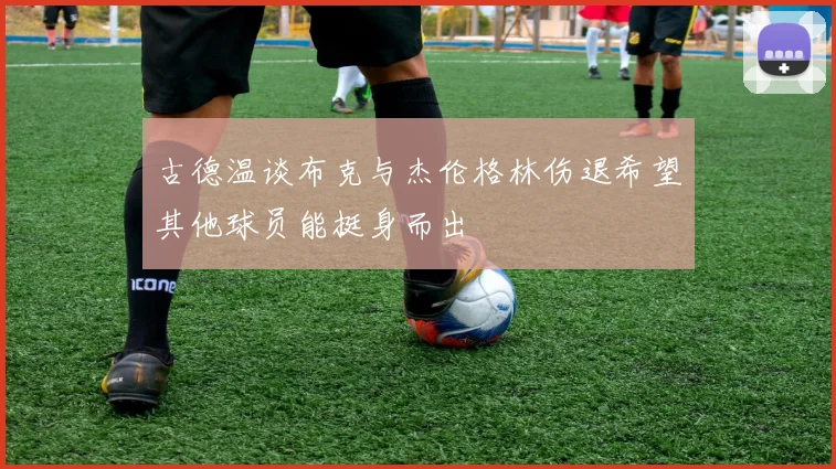 古德温谈布克与杰伦格林伤退希望其他球员能挺身而出