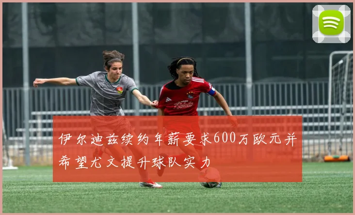 伊尔迪兹续约年薪要求600万欧元并希望尤文提升球队实力