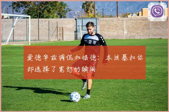 爱德华兹调侃加福德：本该暴扣你却选择了宽恕的瞬间