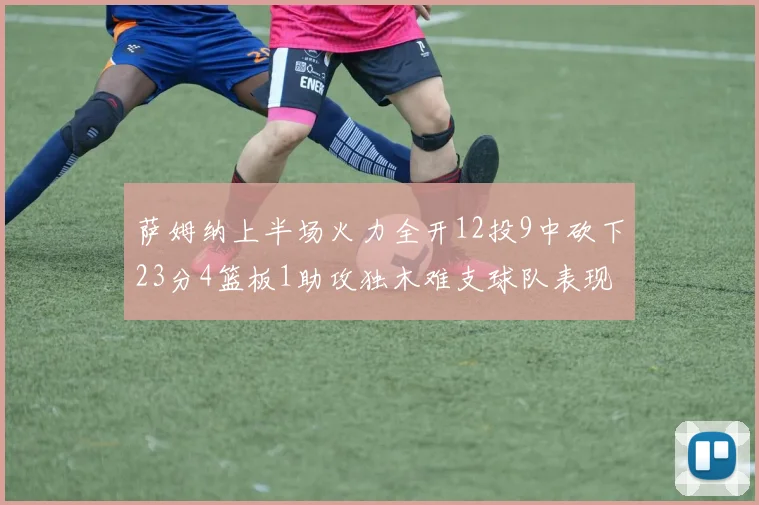 萨姆纳上半场火力全开12投9中砍下23分4篮板1助攻独木难支球队表现不佳