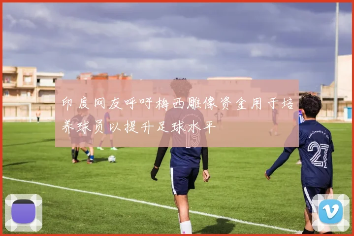 印度网友呼吁梅西雕像资金用于培养球员以提升足球水平