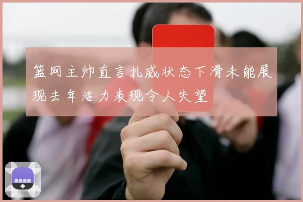 篮网主帅直言扎威状态下滑未能展现去年活力表现令人失望