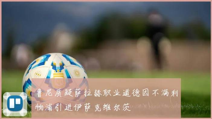 鲁尼质疑萨拉赫职业道德因不满利物浦引进伊萨克维尔茨