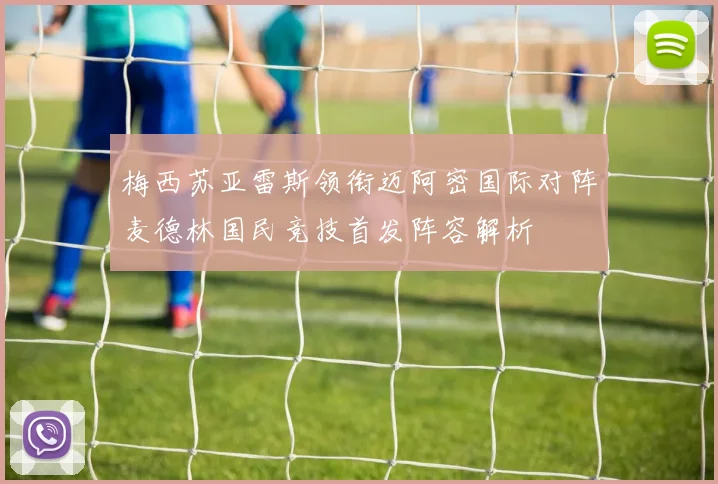 梅西苏亚雷斯领衔迈阿密国际对阵麦德林国民竞技首发阵容解析