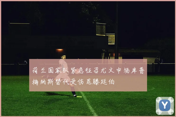 荷兰国家队紧急征召尤文中场库普梅纳斯替代受伤昆滕廷伯