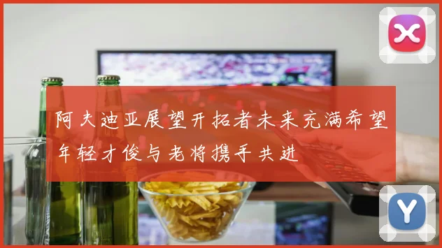 阿夫迪亚展望开拓者未来充满希望年轻才俊与老将携手共进