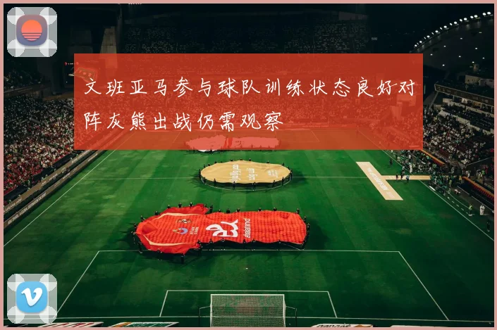 文班亚马参与球队训练状态良好对阵灰熊出战仍需观察