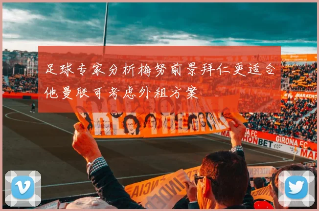 足球专家分析梅努前景拜仁更适合他曼联可考虑外租方案