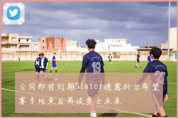 合同即将到期Slater透露科尔希望赛季结束后再谈勇士未来