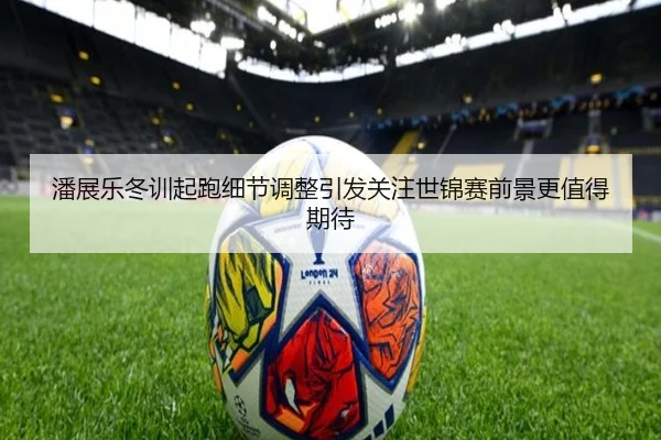 潘展乐冬训起跑细节调整引发关注世锦赛前景更值得期待